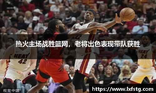 热火主场战胜篮网，老将出色表现带队获胜