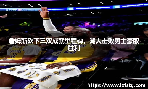 詹姆斯砍下三双成就里程碑，湖人击败勇士豪取胜利