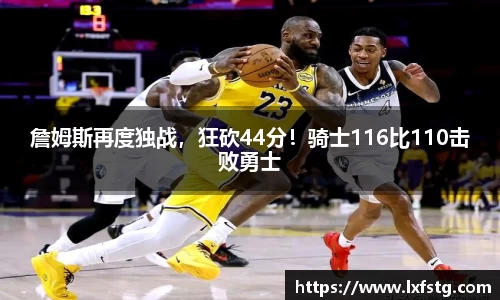 詹姆斯再度独战，狂砍44分！骑士116比110击败勇士