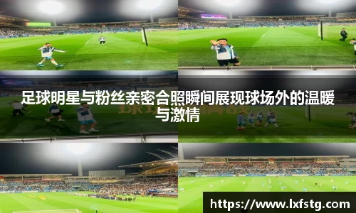 足球明星与粉丝亲密合照瞬间展现球场外的温暖与激情