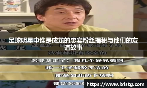 足球明星中谁是成龙的忠实粉丝揭秘与他们的友谊故事
