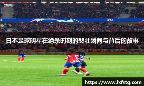日本足球明星在绝杀时刻的悲壮瞬间与背后的故事