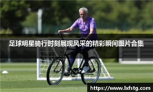 足球明星骑行时刻展现风采的精彩瞬间图片合集