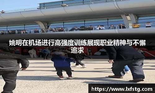 姚明在机场进行高强度训练展现职业精神与不懈追求