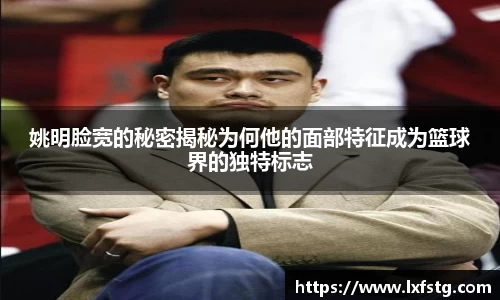 姚明脸宽的秘密揭秘为何他的面部特征成为篮球界的独特标志