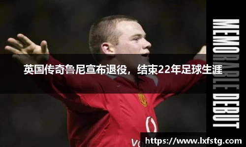英国传奇鲁尼宣布退役，结束22年足球生涯