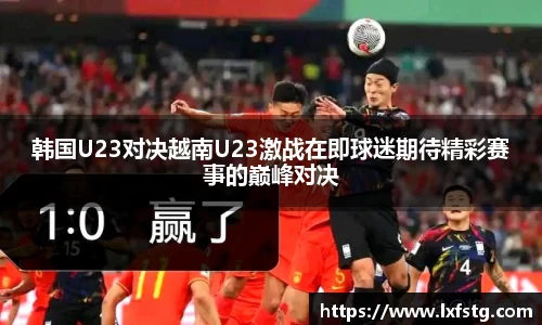 韩国U23对决越南U23激战在即球迷期待精彩赛事的巅峰对决