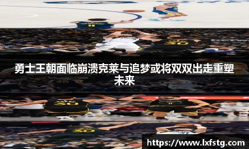 勇士王朝面临崩溃克莱与追梦或将双双出走重塑未来