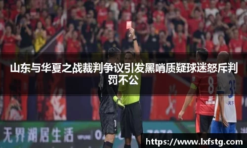 山东与华夏之战裁判争议引发黑哨质疑球迷怒斥判罚不公