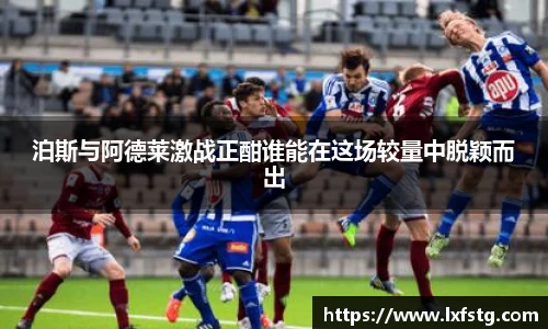 泊斯与阿德莱激战正酣谁能在这场较量中脱颖而出