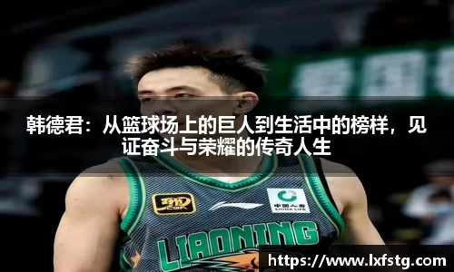 韩德君：从篮球场上的巨人到生活中的榜样，见证奋斗与荣耀的传奇人生