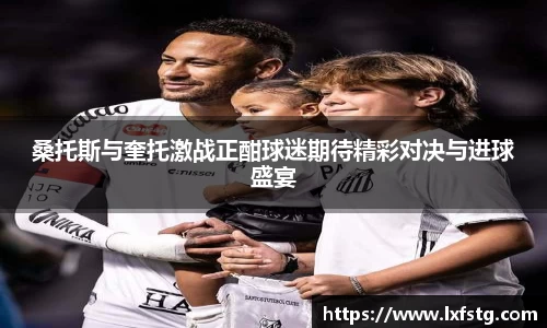 桑托斯与奎托激战正酣球迷期待精彩对决与进球盛宴