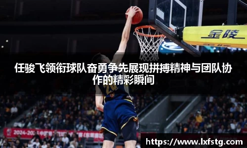 任骏飞领衔球队奋勇争先展现拼搏精神与团队协作的精彩瞬间