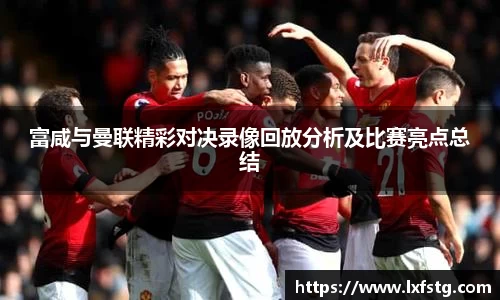 富咸与曼联精彩对决录像回放分析及比赛亮点总结