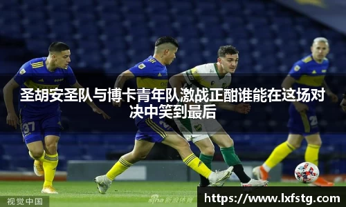 圣胡安圣队与博卡青年队激战正酣谁能在这场对决中笑到最后
