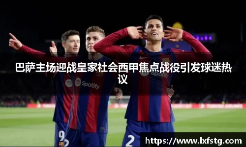 巴萨主场迎战皇家社会西甲焦点战役引发球迷热议