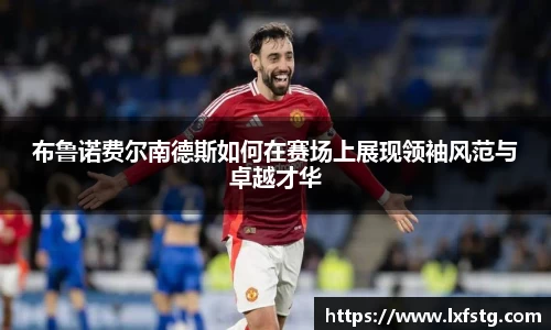 布鲁诺费尔南德斯如何在赛场上展现领袖风范与卓越才华