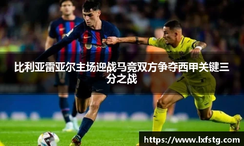 比利亚雷亚尔主场迎战马竞双方争夺西甲关键三分之战