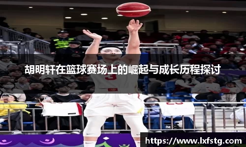 胡明轩在篮球赛场上的崛起与成长历程探讨