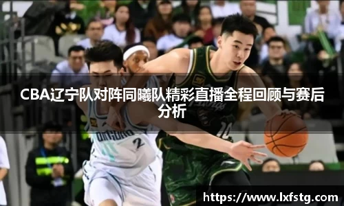 CBA辽宁队对阵同曦队精彩直播全程回顾与赛后分析