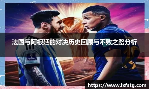 法国与阿根廷的对决历史回顾与不败之路分析