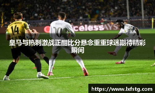 皇马与热刺激战正酣比分悬念重重球迷期待精彩瞬间