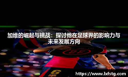 加维的崛起与挑战：探讨他在足球界的影响力与未来发展方向