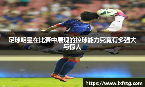 足球明星在比赛中展现的控球能力究竟有多强大与惊人