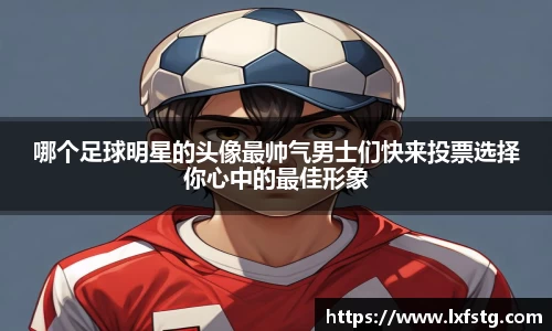 哪个足球明星的头像最帅气男士们快来投票选择你心中的最佳形象